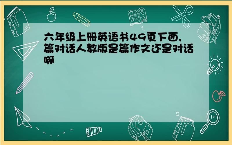 六年级上册英语书49页下面,篇对话人教版是篇作文还是对话啊