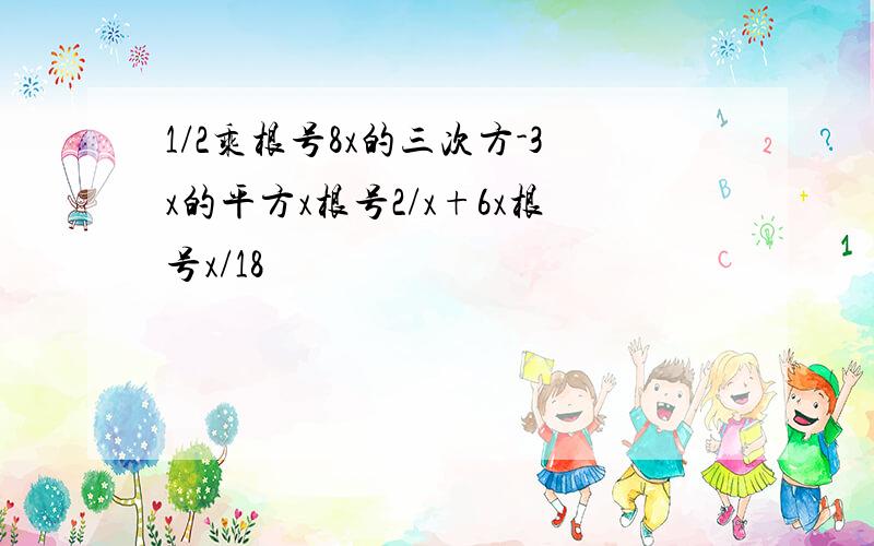 1/2乘根号8x的三次方-3x的平方x根号2/x+6x根号x/18