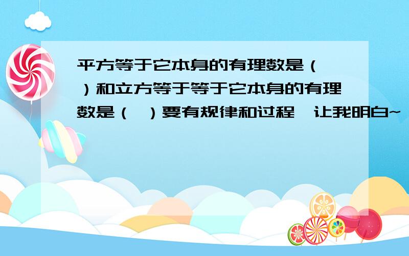 平方等于它本身的有理数是（ ）和立方等于等于它本身的有理数是（ ）要有规律和过程,让我明白~