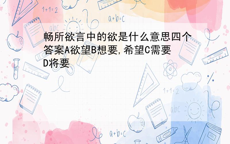 畅所欲言中的欲是什么意思四个答案A欲望B想要,希望C需要D将要