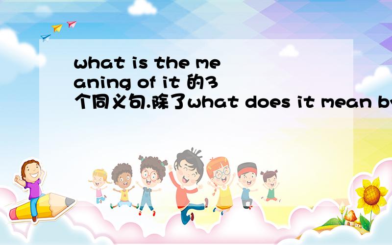 what is the meaning of it 的3个同义句.除了what does it mean by