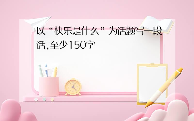 以“快乐是什么”为话题写一段话,至少150字