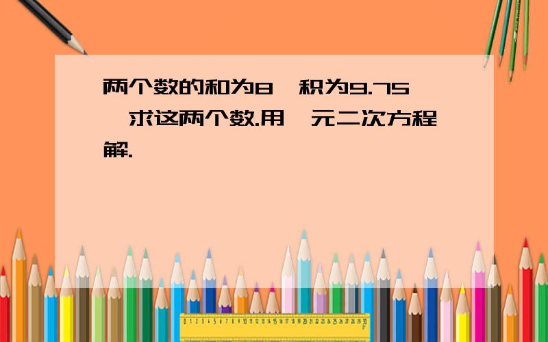 两个数的和为8,积为9.75,求这两个数.用一元二次方程解.