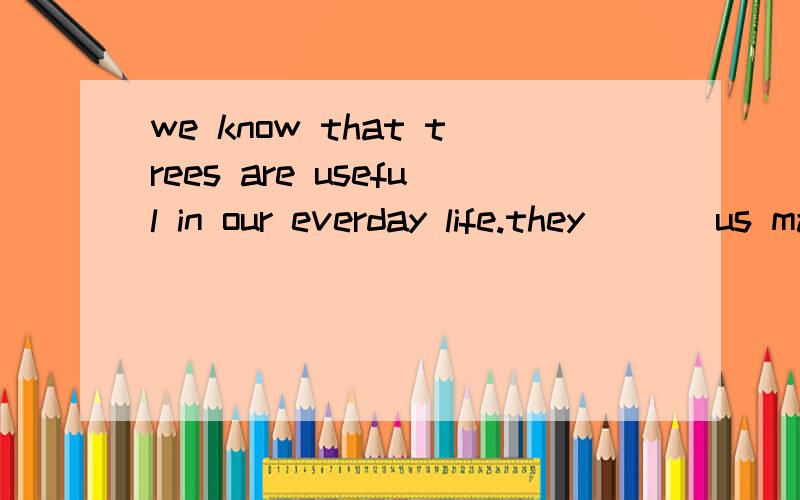 we know that trees are useful in our everday life.they ( ) us manywe know that trees are useful in our everday life.they ( ) us many things,such as wood,oxygen,rubber,medicines and many other things.they can（ ）tell us a lot about our climate.the