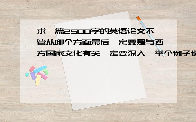 求一篇2500字的英语论文不管从哪个方面最后一定要是与西方国家文化有关一定要深入,举个例子像涉外婚姻最后要从中国是农业国世代束缚于土地所以造成重视血缘所以嫁人是嫁给一个家族,