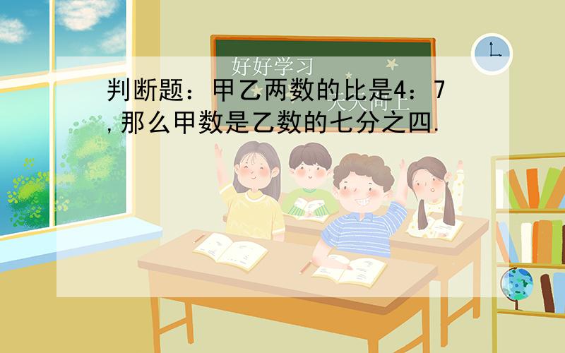 判断题：甲乙两数的比是4：7,那么甲数是乙数的七分之四.