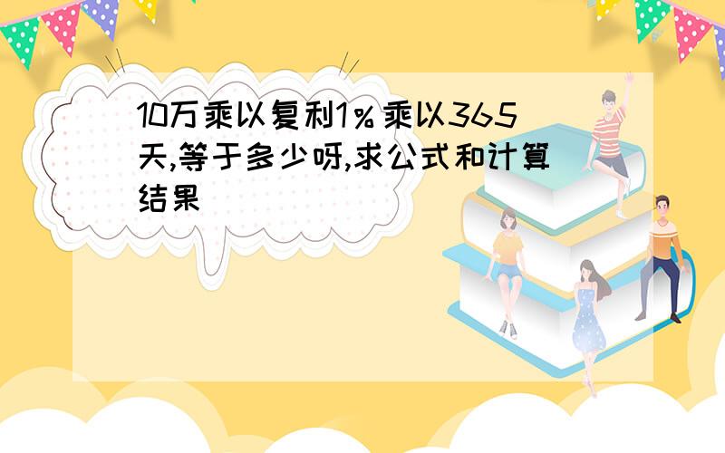 10万乘以复利1％乘以365天,等于多少呀,求公式和计算结果