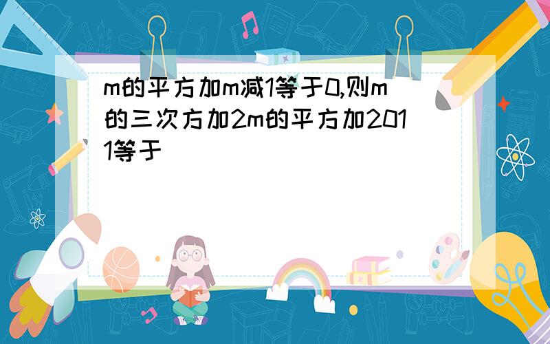 m的平方加m减1等于0,则m的三次方加2m的平方加2011等于