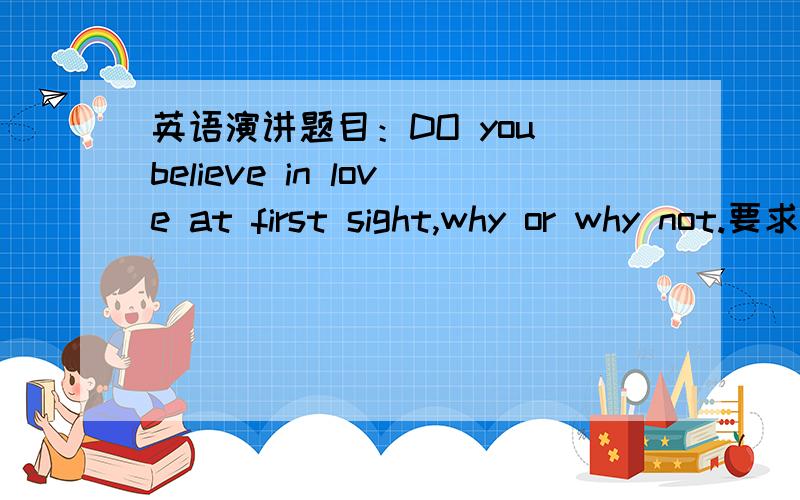 英语演讲题目：DO you believe in love at first sight,why or why not.要求是中英文均可,只要提供一些思路,最好是英文的本人想象力有限，提供一个好的提纲也可字数在一百字左右