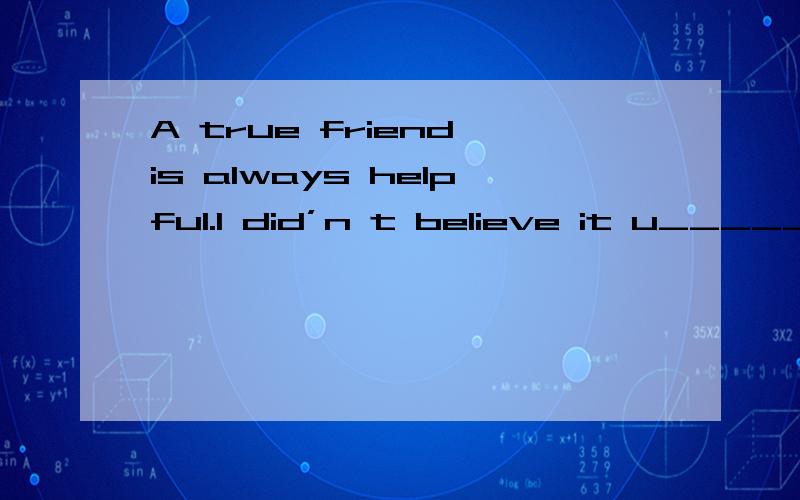 A true friend is always helpful.I did’n t believe it u_____ one thing happened to me when i wasin grade 7.