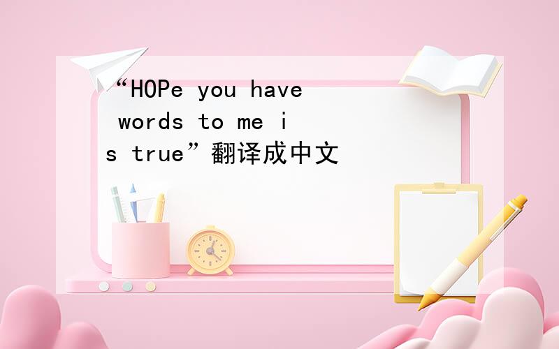 “HOPe you have words to me is true”翻译成中文