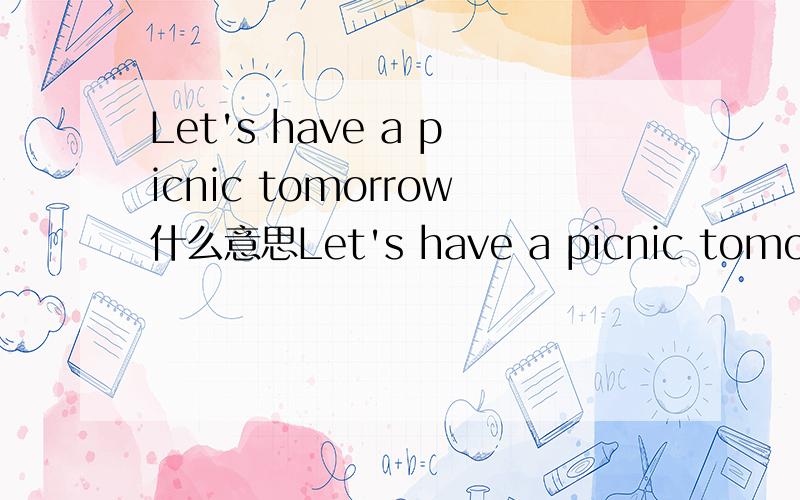 Let's have a picnic tomorrow什么意思Let's have a picnic tomorrow什么意思,急快快快·········