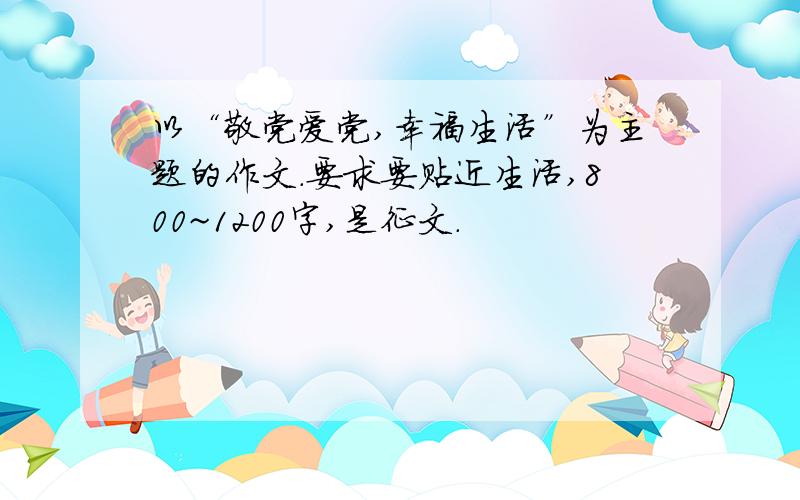 以“敬党爱党,幸福生活”为主题的作文.要求要贴近生活,800~1200字,是征文.