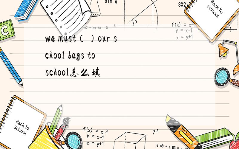 we must（）our school bags to school怎么填