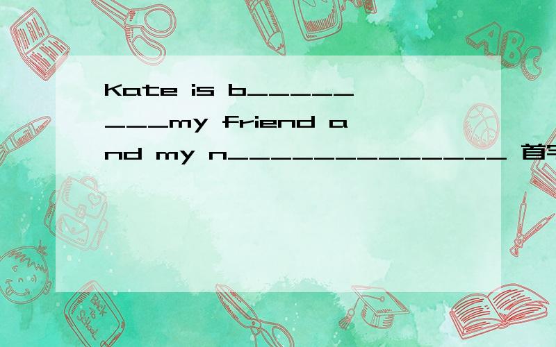 Kate is b________my friend and my n_____________ 首字母填空