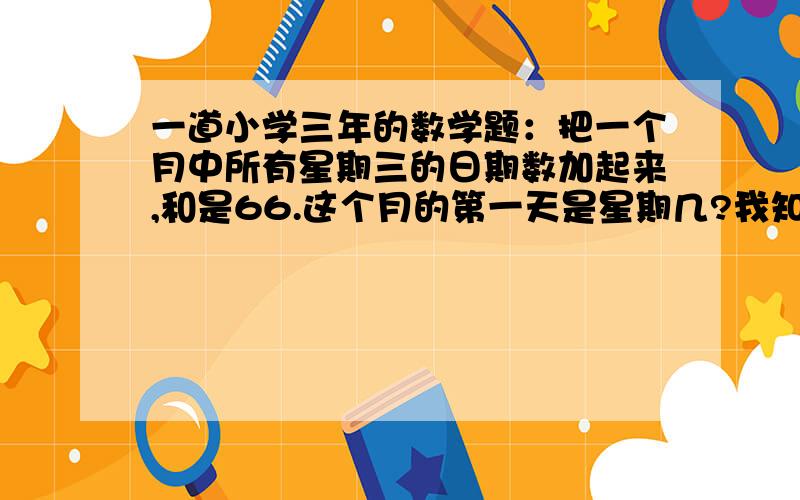 一道小学三年的数学题：把一个月中所有星期三的日期数加起来,和是66.这个月的第一天是星期几?我知道答案是星期五,但我不知道怎么列试.我该怎么跟他讲啊