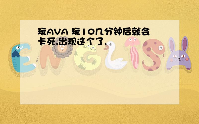 玩AVA 玩10几分钟后就会卡死,出现这个了,