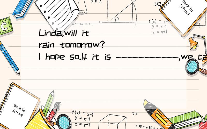 Linda,will it rain tomorrow?I hope so.If it is -----------,we can not go out for a picnic.A.rainy B.raining C.suny D.sunny会英语的人来额.习题上是说2011湖州中考,看是我没找到,来求助你们了