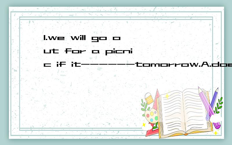 1.we will go out for a picnic if it------tomorrow.A.doesn't rain B.won't rain C.rains D.will rain