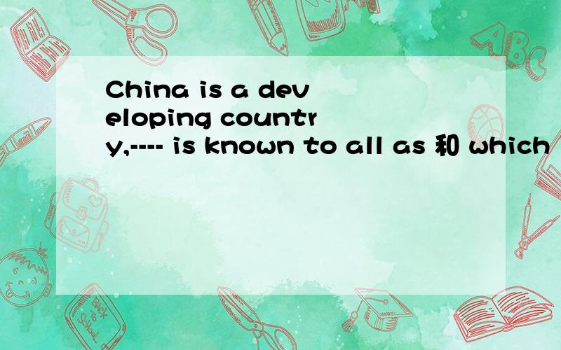 China is a developing country,---- is known to all as 和 which 用哪一个 为什么