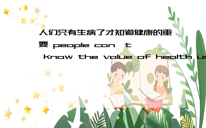 人们只有生病了才知道健康的重要 people can't know the value of health until they fell ill此翻译正确么