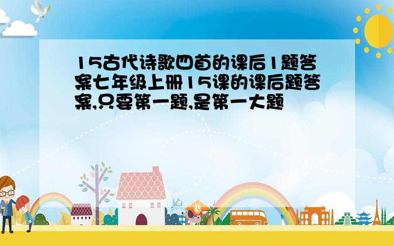 15古代诗歌四首的课后1题答案七年级上册15课的课后题答案,只要第一题,是第一大题