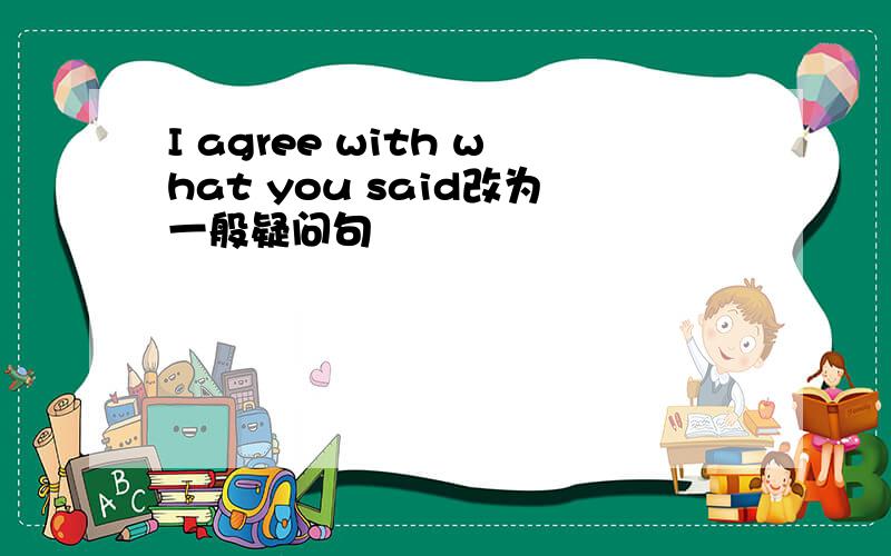 I agree with what you said改为一般疑问句