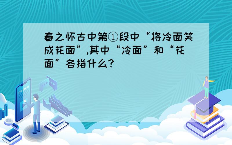 春之怀古中第①段中“将冷面笑成花面”,其中“冷面”和“花面”各指什么?