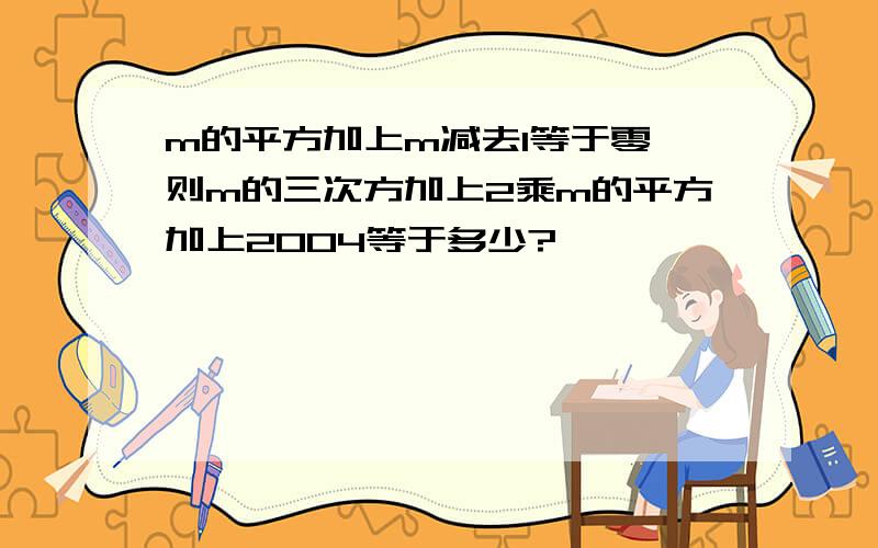 m的平方加上m减去1等于零,则m的三次方加上2乘m的平方加上2004等于多少?