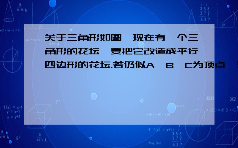 关于三角形如图,现在有一个三角形的花坛,要把它改造成平行四边形的花坛.若仍似A,B,C为顶点,则另一个点可在什么地方?你能找出来吗?