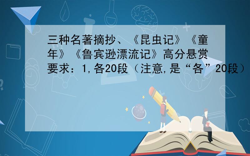 三种名著摘抄、《昆虫记》《童年》《鲁宾逊漂流记》高分悬赏要求：1,各20段（注意,是“各”20段）2,每段100字左右3,不许重复4,不得摘抄楼上的5,回答最好者,追加100分