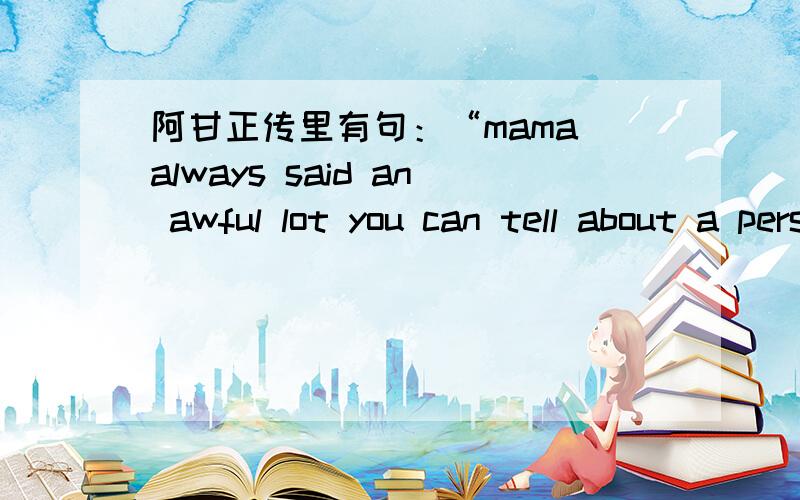 阿甘正传里有句：“mama always said an awful lot you can tell about a person by there shoes”an awful lot you can tell about a person by there shoes.意思大概说要想知道一个人的很多事情,只要看看他的鞋就可以知道.但