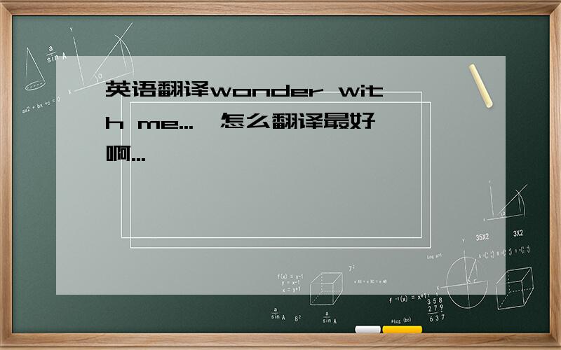 英语翻译wonder with me...`怎么翻译最好啊...