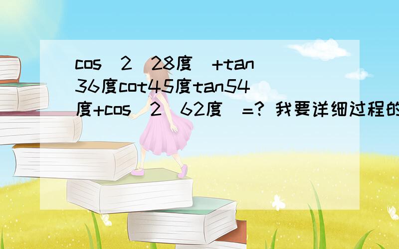 cos^2(28度）+tan36度cot45度tan54度+cos^2(62度)=? 我要详细过程的哦.谢了.