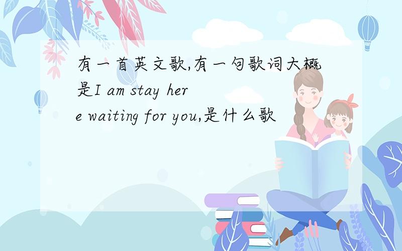 有一首英文歌,有一句歌词大概是I am stay here waiting for you,是什么歌