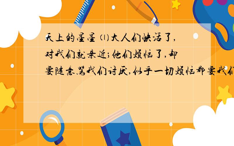 天上的星星 ⑴大人们快活了,对我们就亲近；他们烦恼了,却要随意骂我们讨厌,似乎一切烦恼都要我们负担,这便是我们做孩子的不曾明白的.天擦黑,我们才在家捉起迷藏,他们又来烦了,大声呵