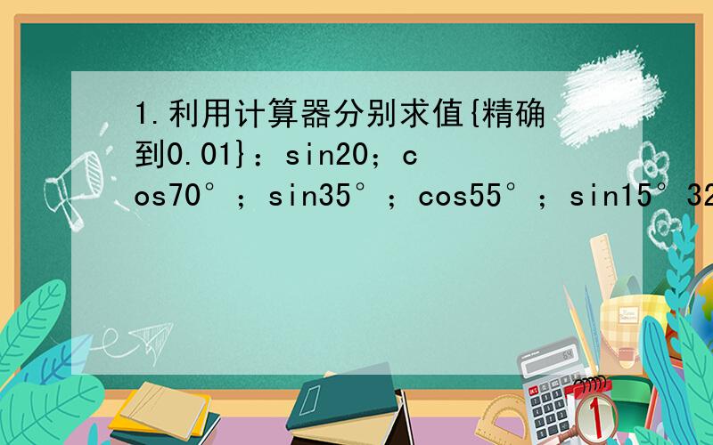 1.利用计算器分别求值{精确到0.01}：sin20；cos70°；sin35°；cos55°；sin15°32’ cos74°28’有什么猜想,并且验证猜想