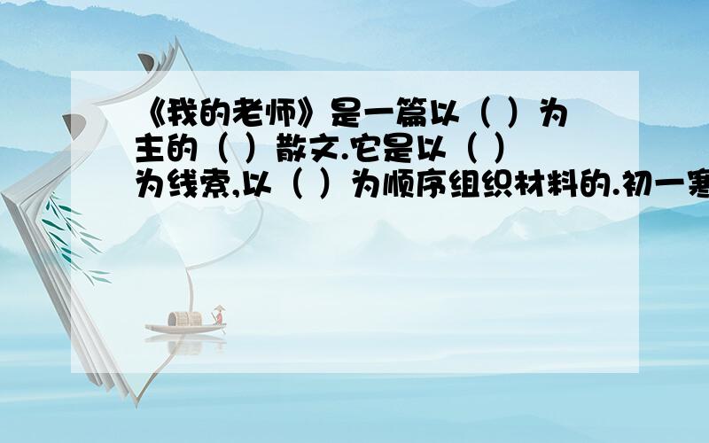 《我的老师》是一篇以（ ）为主的（ ）散文.它是以（ ）为线索,以（ ）为顺序组织材料的.初一寒假作业.帮帮忙~~~