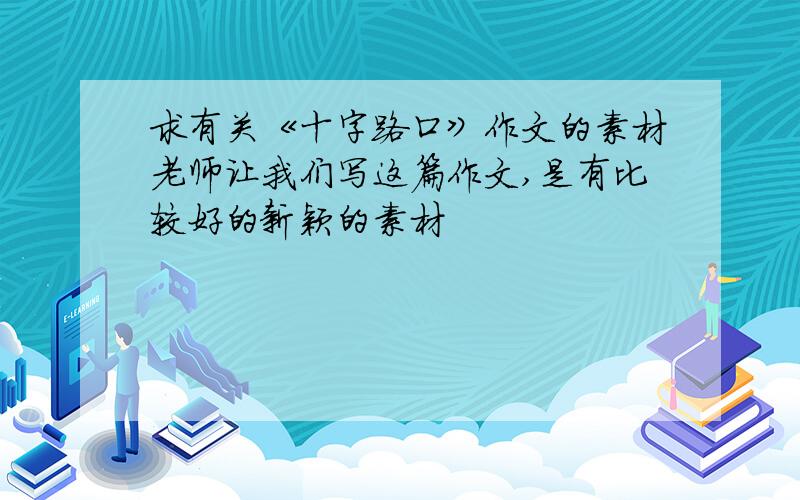 求有关《十字路口》作文的素材老师让我们写这篇作文,是有比较好的新颖的素材