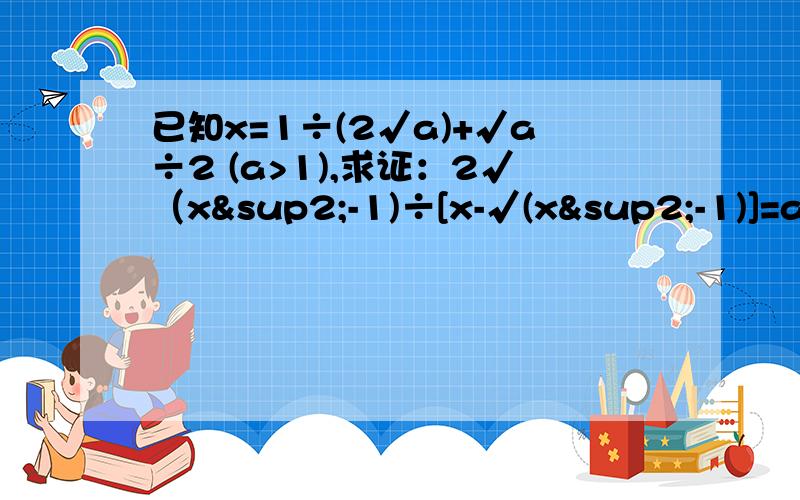 已知x=1÷(2√a)+√a÷2 (a>1),求证：2√（x²-1)÷[x-√(x²-1)]=a-1