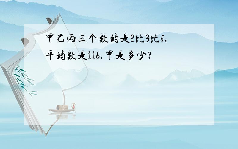 甲乙丙三个数的是2比3比5,平均数是116,甲是多少?