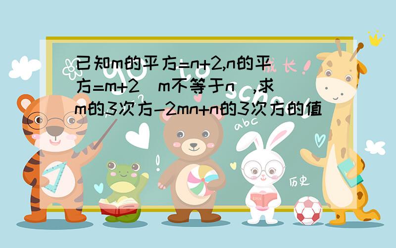 已知m的平方=n+2,n的平方=m+2(m不等于n),求m的3次方-2mn+n的3次方的值