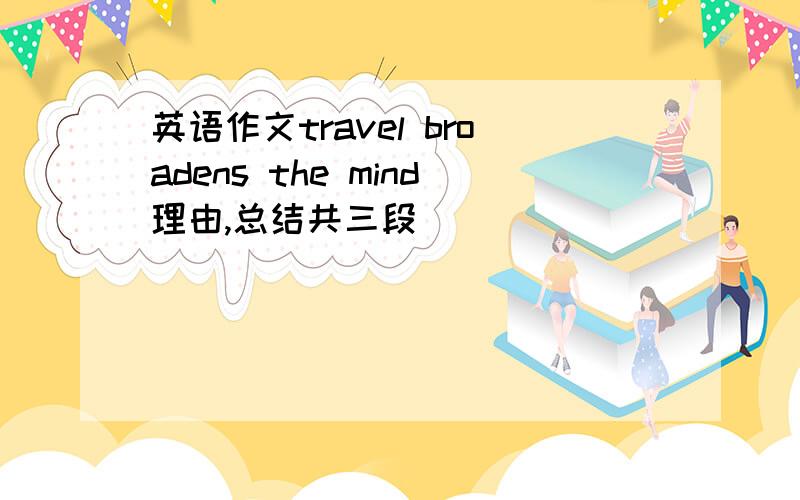 英语作文travel broadens the mind理由,总结共三段