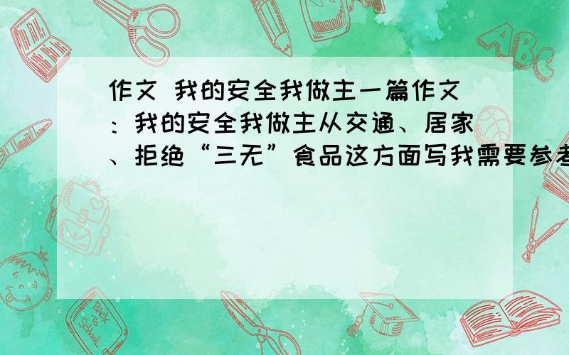 作文 我的安全我做主一篇作文：我的安全我做主从交通、居家、拒绝“三无”食品这方面写我需要参考,