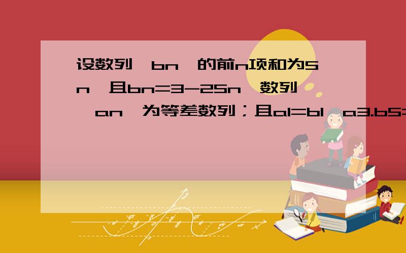 设数列{bn}的前n项和为Sn,且bn=3-2Sn,数列{an}为等差数列；且a1=b1,a3.b5=1.（1）求数列{bn}的通项公式（2）求数列{an}的通项公式.