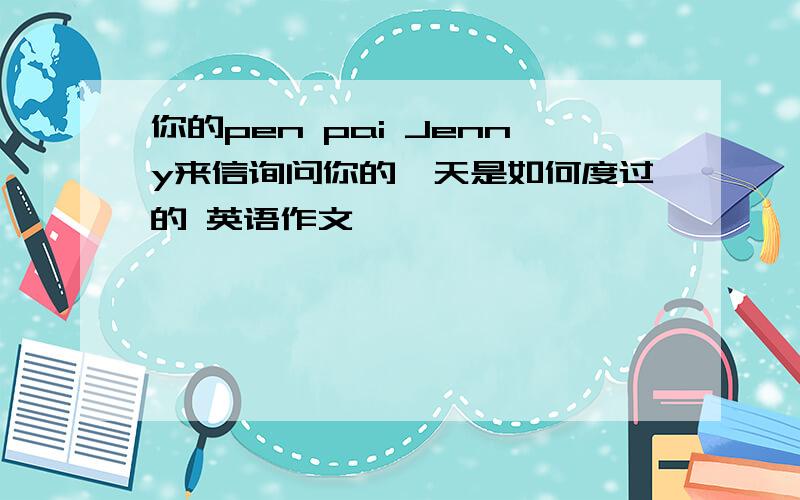 你的pen pai Jenny来信询问你的一天是如何度过的 英语作文