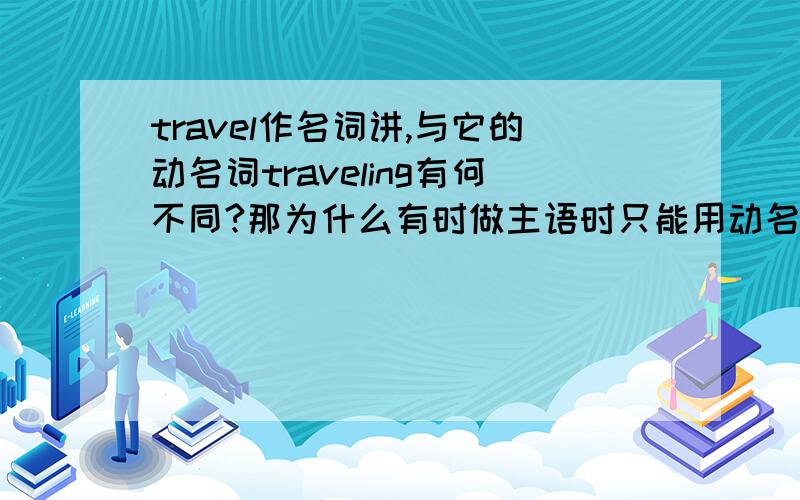 travel作名词讲,与它的动名词traveling有何不同?那为什么有时做主语时只能用动名词？