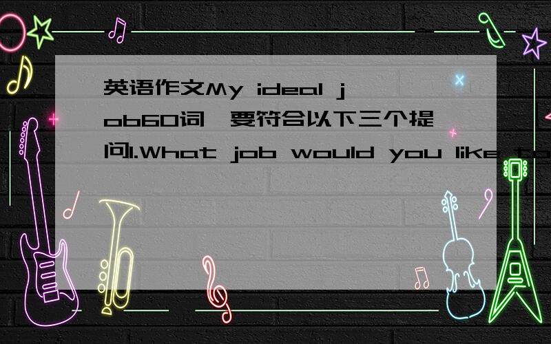 英语作文My ideal job60词,要符合以下三个提问1.What job would you like to do?2.Why do you want to do the job?Give two or three reasons(理由）.3.What can you do now to help you to realize(实现）your dream?符合初一学生水平