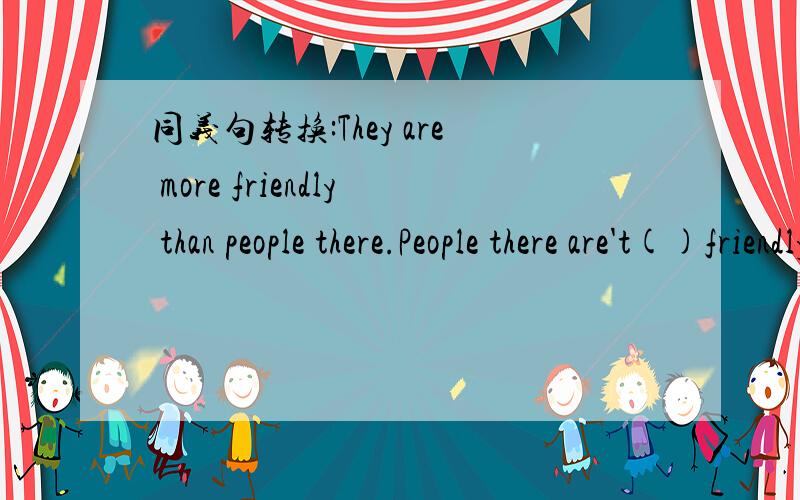 同义句转换:They are more friendly than people there.People there are't()friendly()them.