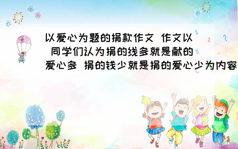 以爱心为题的捐款作文 作文以 同学们认为捐的线多就是献的爱心多 捐的钱少就是捐的爱心少为内容你的想法 写一篇作文